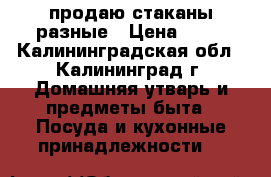 продаю стаканы разные › Цена ­ 50 - Калининградская обл., Калининград г. Домашняя утварь и предметы быта » Посуда и кухонные принадлежности   